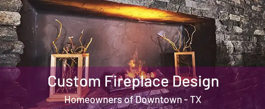 Custom Fireplace Design Homeowners of Downtown - TX