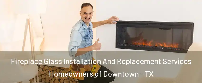 Fireplace Glass Installation And Replacement Services Homeowners of Downtown - TX