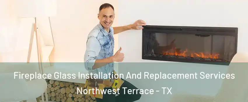 Fireplace Glass Installation And Replacement Services Northwest Terrace - TX