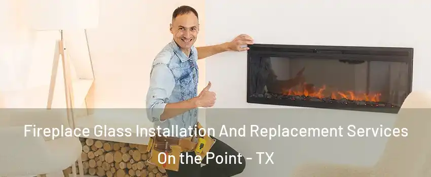 Fireplace Glass Installation And Replacement Services On the Point - TX