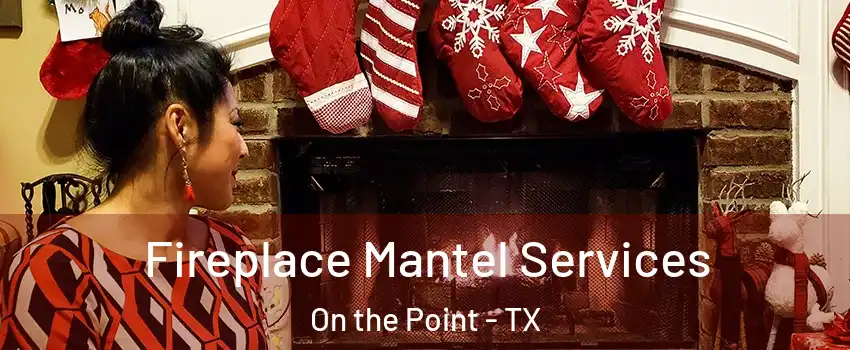 Fireplace Mantel Services On the Point - TX