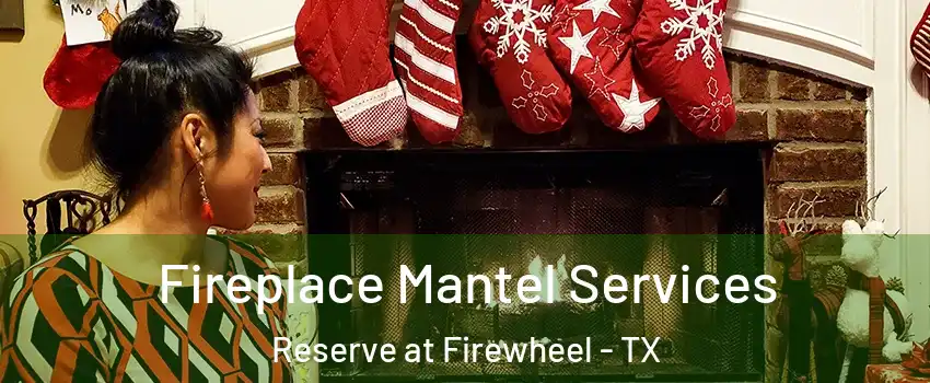 Fireplace Mantel Services Reserve at Firewheel - TX