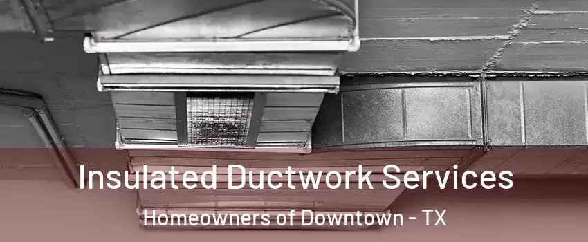 Insulated Ductwork Services Homeowners of Downtown - TX