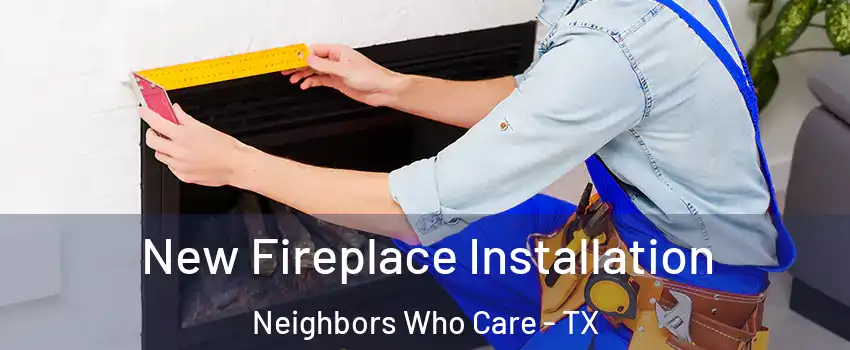 New Fireplace Installation Neighbors Who Care - TX
