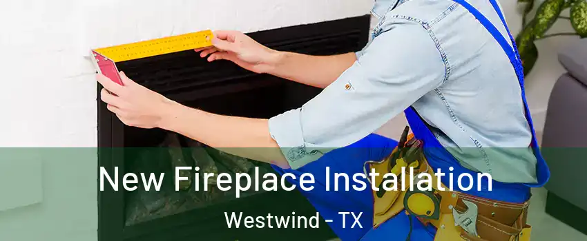 New Fireplace Installation Westwind - TX