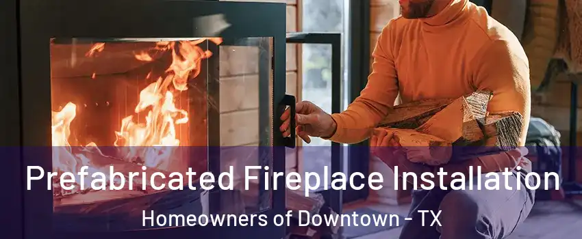 Prefabricated Fireplace Installation Homeowners of Downtown - TX