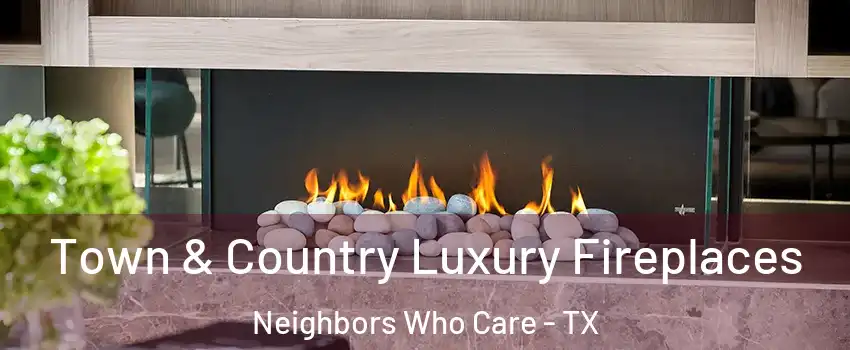 Town & Country Luxury Fireplaces Neighbors Who Care - TX