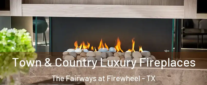 Town & Country Luxury Fireplaces The Fairways at Firewheel - TX