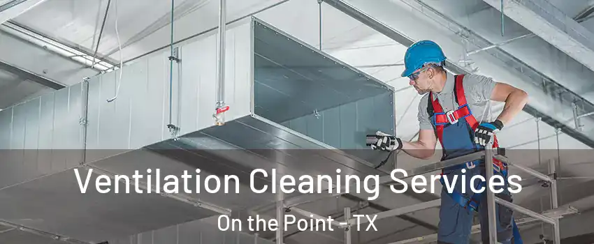 Ventilation Cleaning Services On the Point - TX