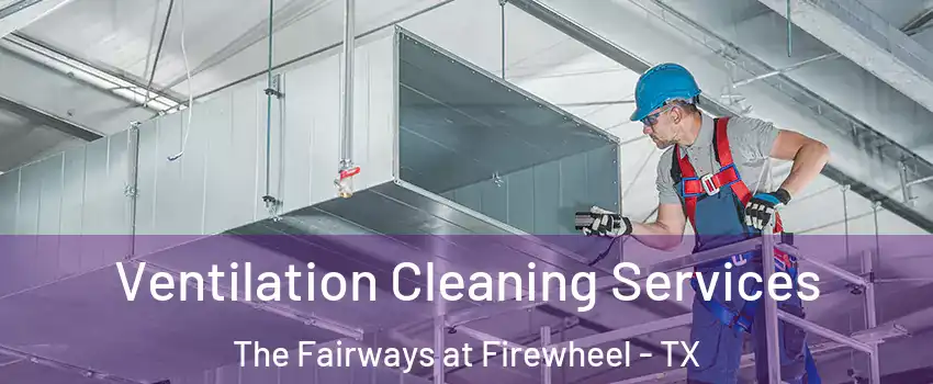 Ventilation Cleaning Services The Fairways at Firewheel - TX