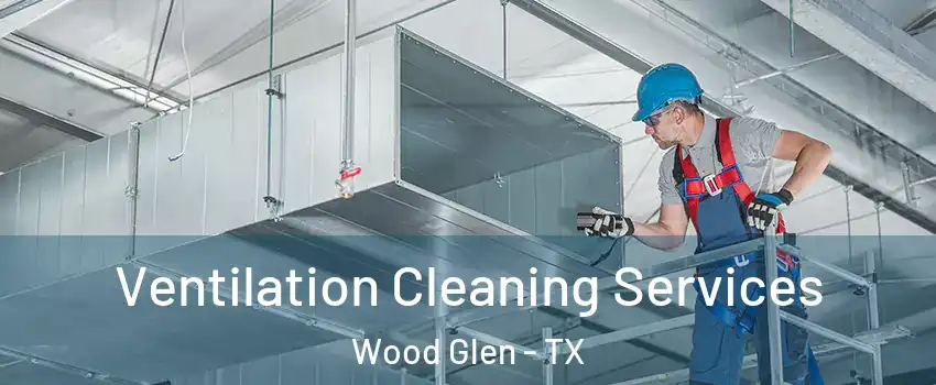 Ventilation Cleaning Services Wood Glen - TX