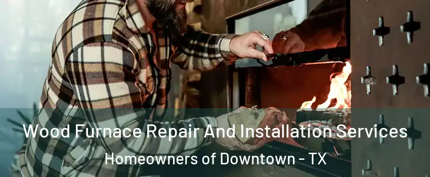 Wood Furnace Repair And Installation Services Homeowners of Downtown - TX