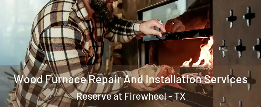 Wood Furnace Repair And Installation Services Reserve at Firewheel - TX